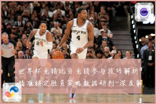 世界杯竞猜比分竞猜参与技巧解析精准锁定胜负策略数据研判-深度解析