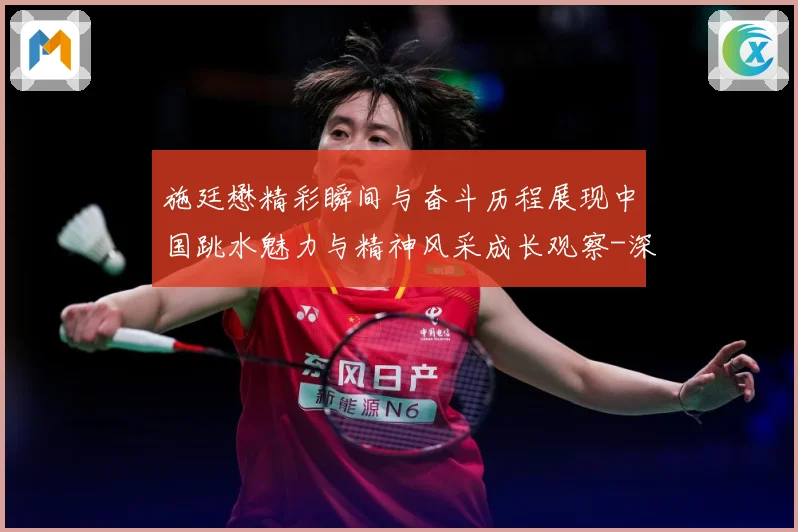 施廷懋精彩瞬间与奋斗历程展现中国跳水魅力与精神风采成长观察-深度解析