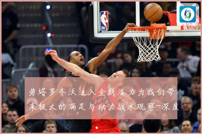 劳塔罗齐沃注入全新活力为我们带来极大的满足与动力战术观察-深度解析