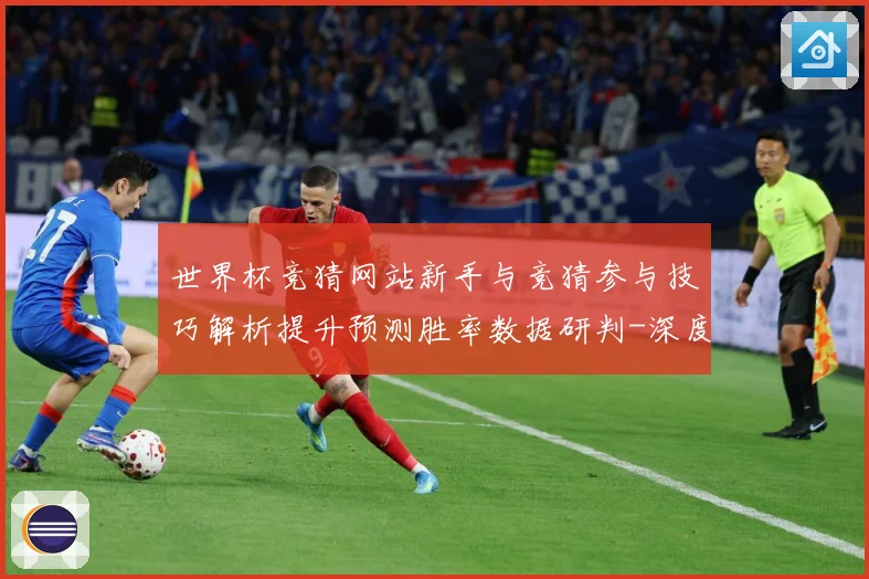 世界杯竞猜网站新手与竞猜参与技巧解析提升预测胜率数据研判-深度解析