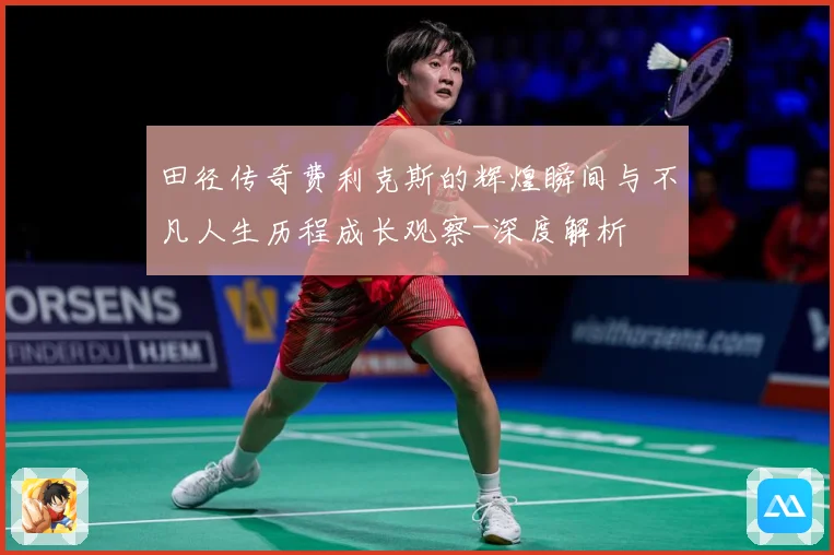 田径传奇费利克斯的辉煌瞬间与不凡人生历程成长观察-深度解析