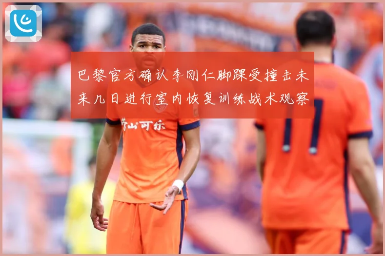 巴黎官方确认李刚仁脚踝受撞击未来几日进行室内恢复训练战术观察-深度解析