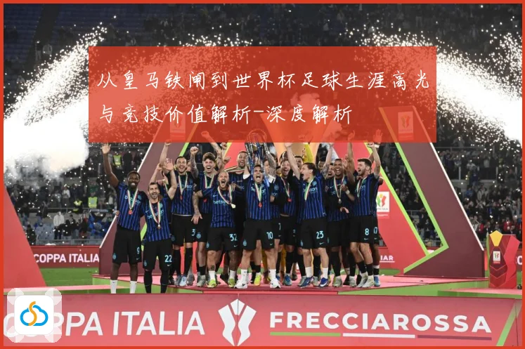 从皇马铁闸到世界杯足球生涯高光与竞技价值解析-深度解析