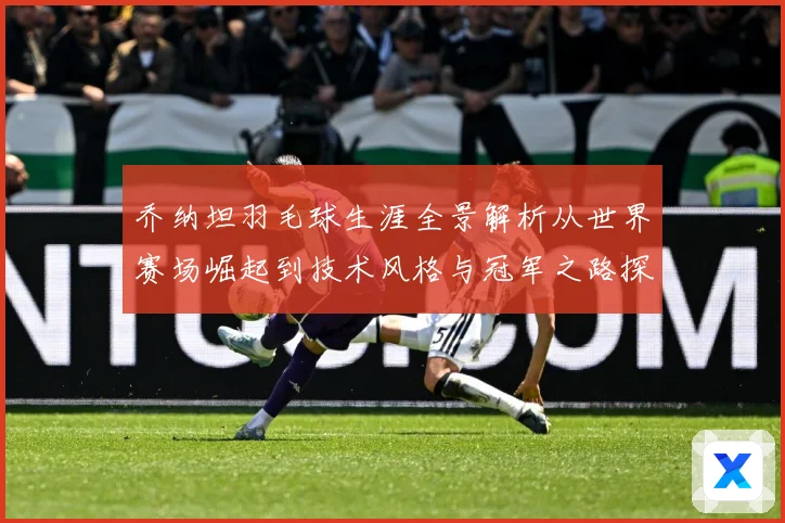 乔纳坦羽毛球生涯全景解析从世界赛场崛起到技术风格与冠军之路探索-深度解析