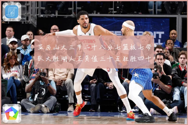 亚历山大三节二十八分七篮板七带队大胜湖人正负值三十五狂胜四十赛场复盘-深度解析