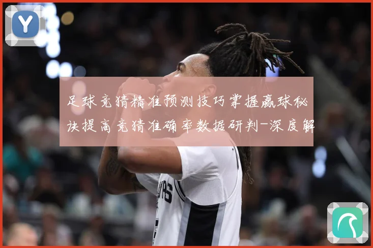 足球竞猜精准预测技巧掌握赢球秘诀提高竞猜准确率数据研判-深度解析