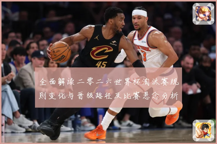 全面解读二零二六世界杯淘汰赛规则变化与晋级路径及比赛悬念分析数据研判-深度解析