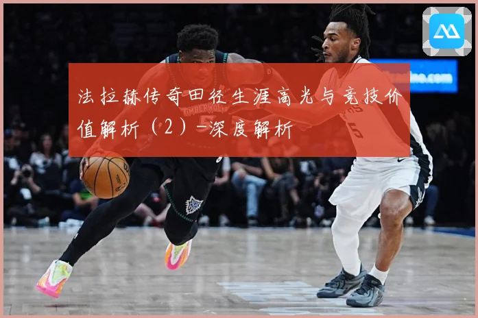 法拉赫传奇田径生涯高光与竞技价值解析（2）-深度解析