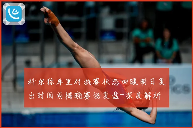 科尔称库里对抗赛状态回暖明日复出时间或揭晓赛场复盘-深度解析