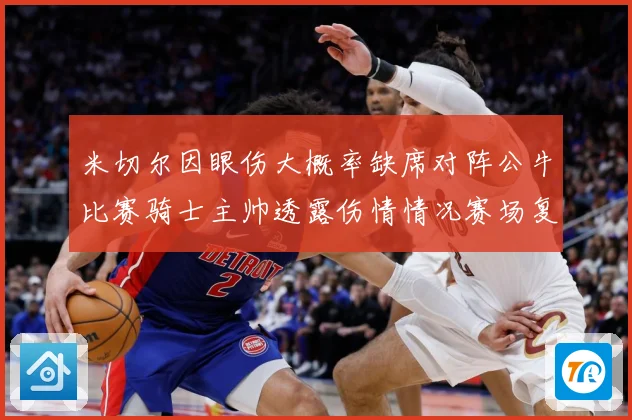 米切尔因眼伤大概率缺席对阵公牛比赛骑士主帅透露伤情情况赛场复盘-深度解析