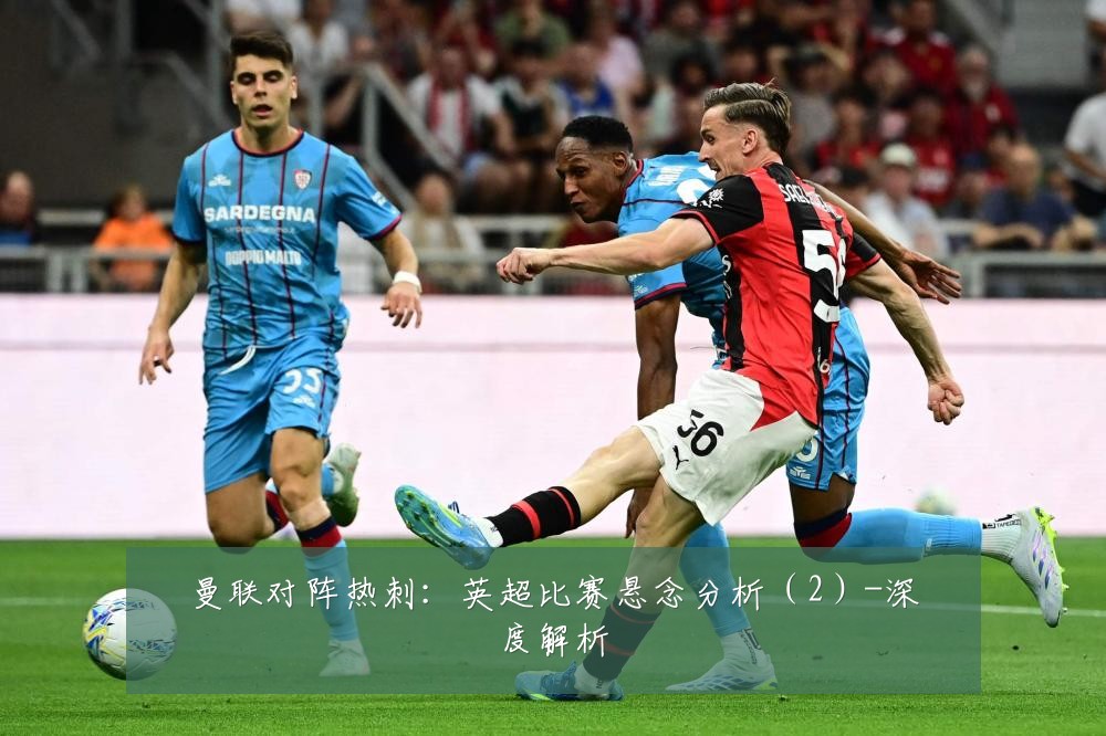 曼联对阵热刺:英超比赛悬念分析(2)-深度解析
