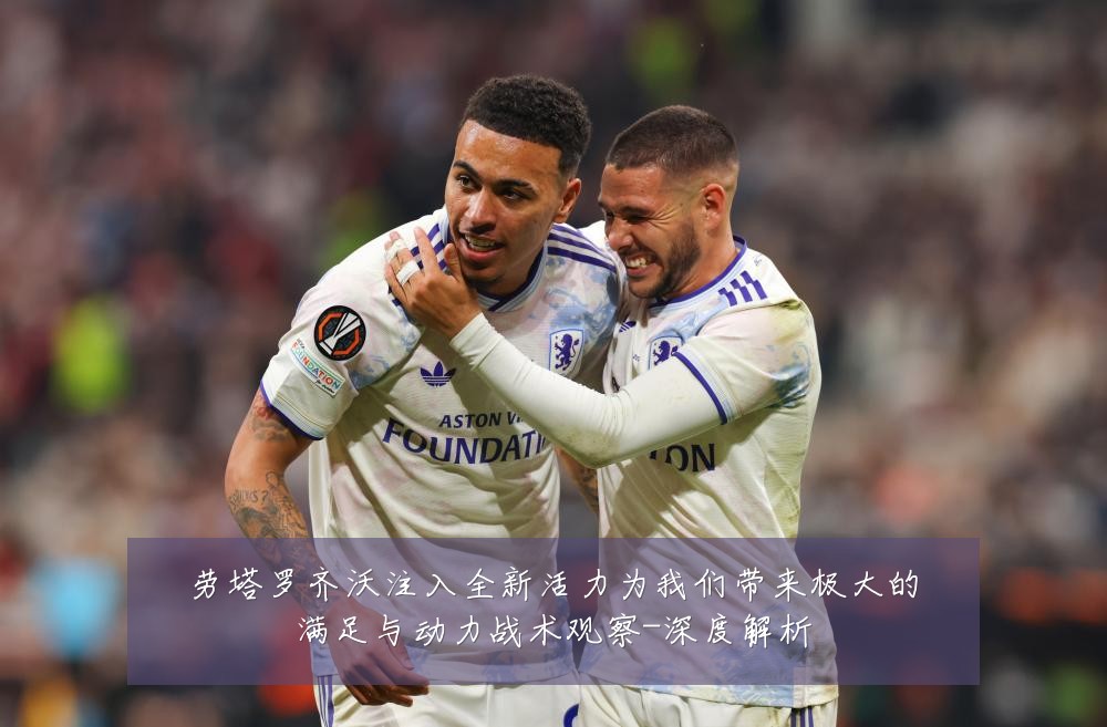 劳塔罗齐沃注入全新活力为我们带来极大的满足与动力战术观察-深度解析