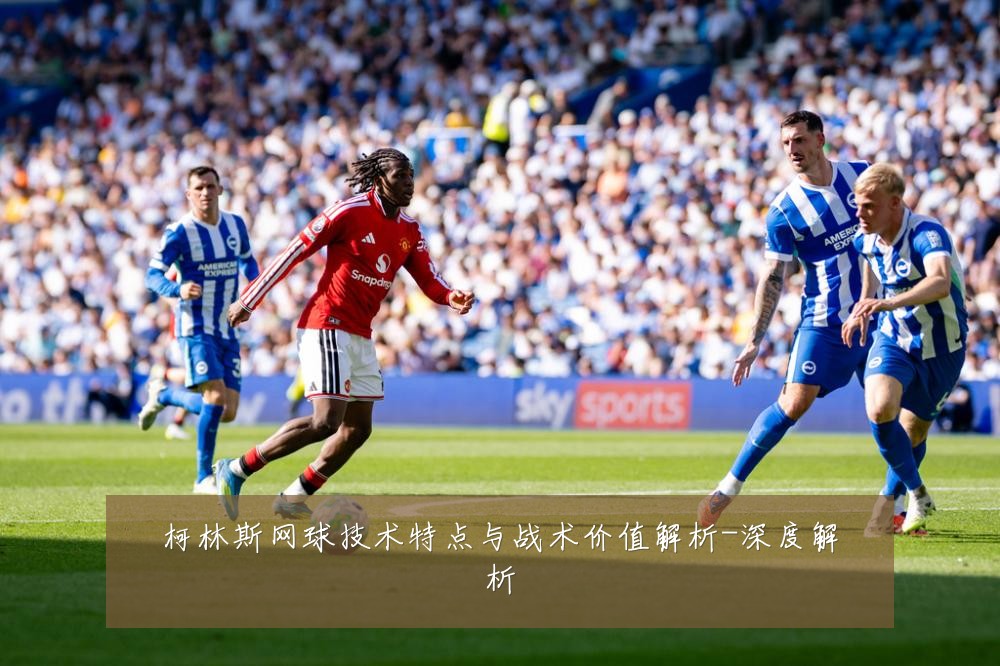 柯林斯网球技术特点与战术价值解析-深度解析