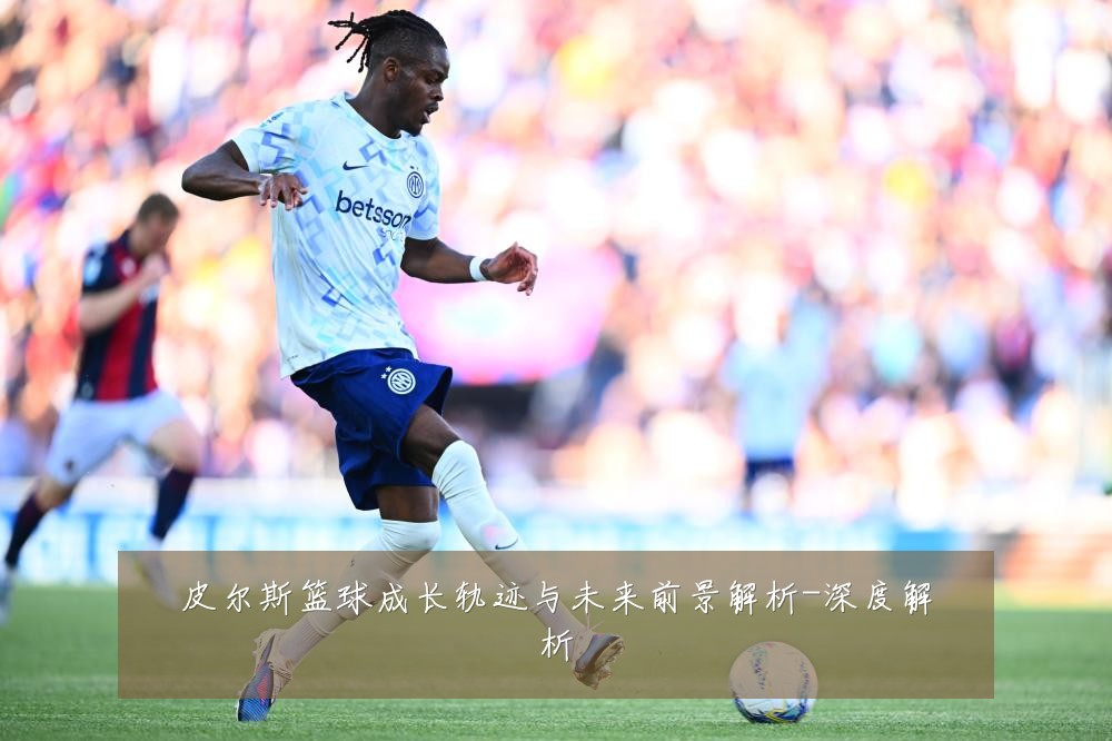 皮尔斯篮球成长轨迹与未来前景解析-深度解析
